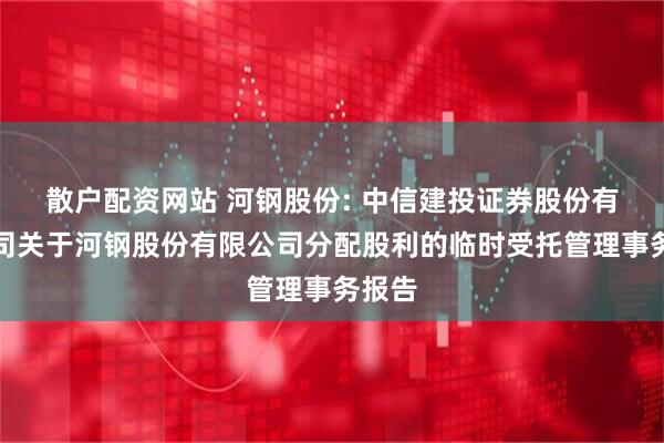 散户配资网站 河钢股份: 中信建投证券股份有限公司关于河钢股份有限公司分配股利的临时受托管理事务报告