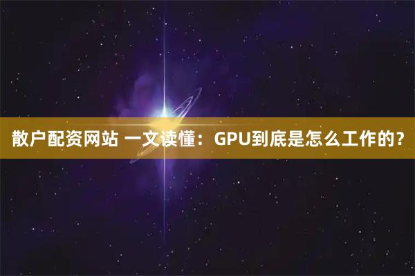 散户配资网站 一文读懂：GPU到底是怎么工作的？