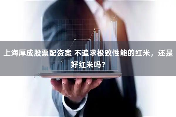 上海厚成股票配资案 不追求极致性能的红米，还是好红米吗？
