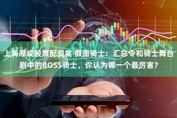 上海厚成股票配资案 假面骑士：汇总令和骑士舞台剧中的BOSS骑士，你认为哪一个最厉害？