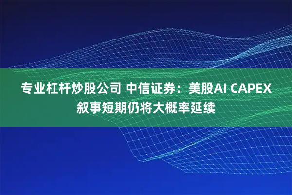 专业杠杆炒股公司 中信证券：美股AI CAPEX叙事短期仍将大概率延续
