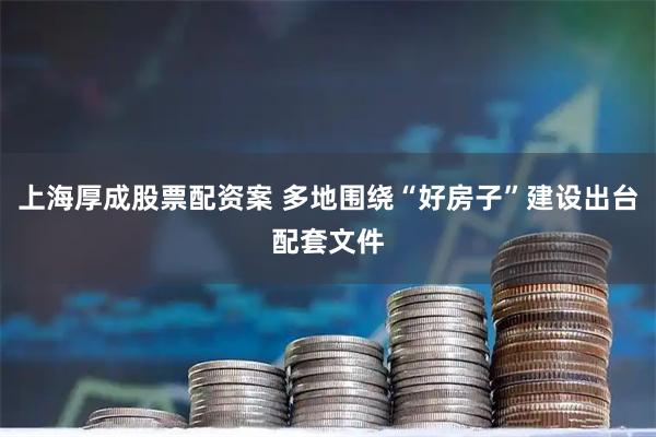 上海厚成股票配资案 多地围绕“好房子”建设出台配套文件