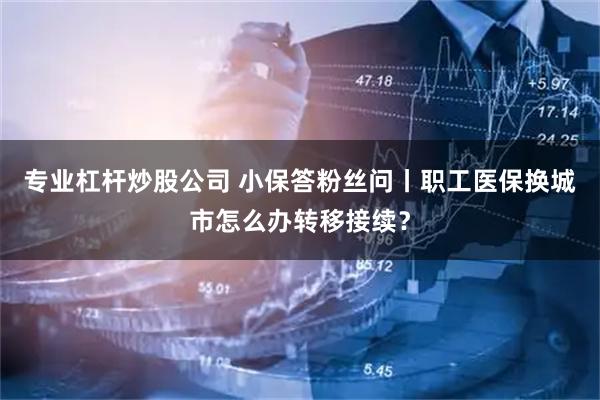 专业杠杆炒股公司 小保答粉丝问丨职工医保换城市怎么办转移接续？