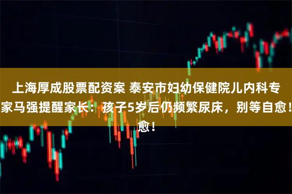 上海厚成股票配资案 泰安市妇幼保健院儿内科专家马强提醒家长：孩子5岁后仍频繁尿床，别等自愈！