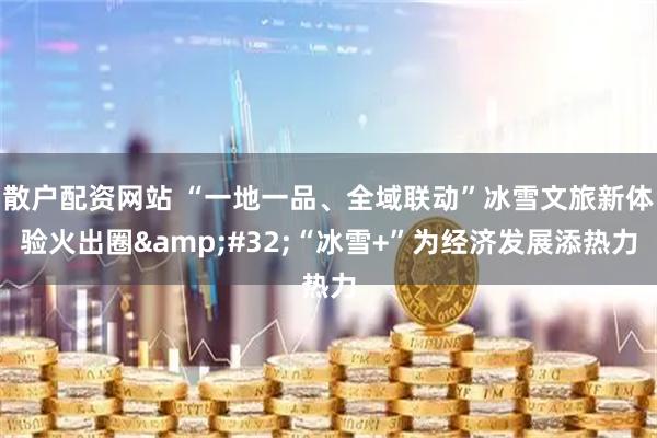 散户配资网站 “一地一品、全域联动”冰雪文旅新体验火出圈 “冰雪+”为经济发展添热力