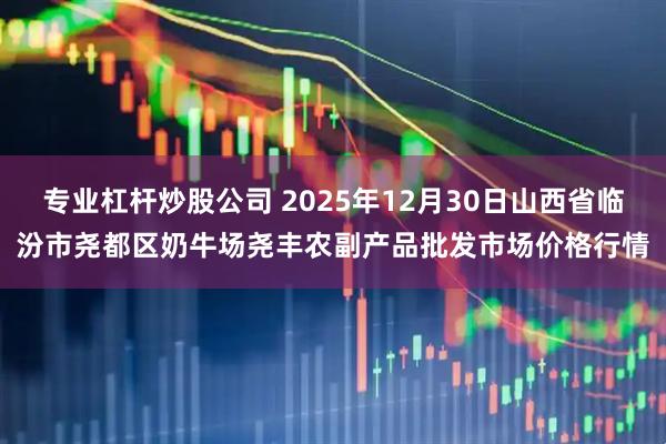 专业杠杆炒股公司 2025年12月30日山西省临汾市尧都区奶牛场尧丰农副产品批发市场价格行情