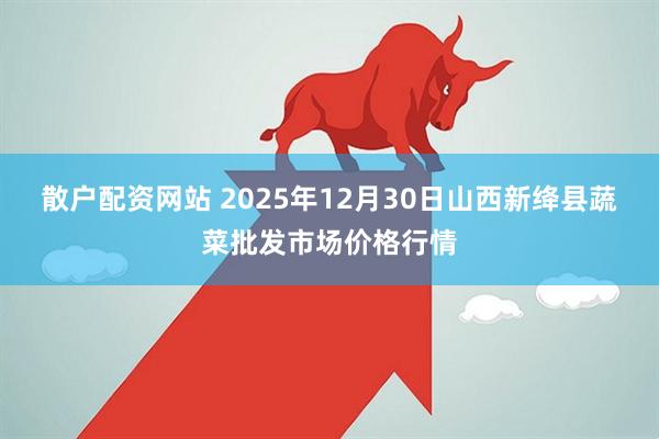 散户配资网站 2025年12月30日山西新绛县蔬菜批发市场价格行情